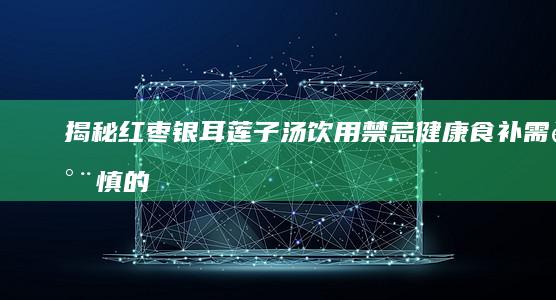 揭秘红枣银耳莲子汤饮用禁忌：健康食补需谨慎的6大注意事项